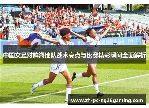 中国女足对阵海地队战术亮点与比赛精彩瞬间全面解析