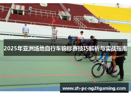 2025年亚洲场地自行车锦标赛技巧解析与实战指南
