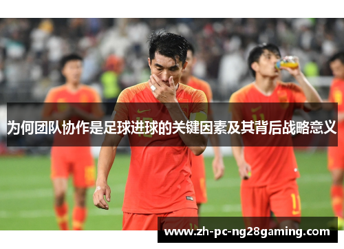 为何团队协作是足球进球的关键因素及其背后战略意义