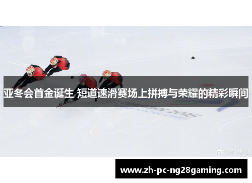 亚冬会首金诞生 短道速滑赛场上拼搏与荣耀的精彩瞬间