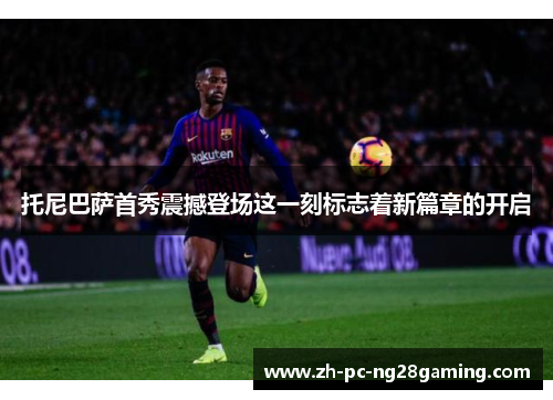 托尼巴萨首秀震撼登场这一刻标志着新篇章的开启
