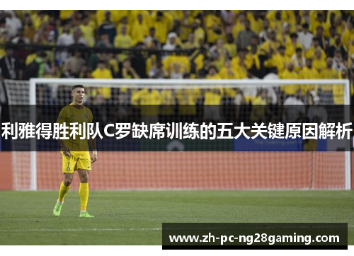 利雅得胜利队C罗缺席训练的五大关键原因解析