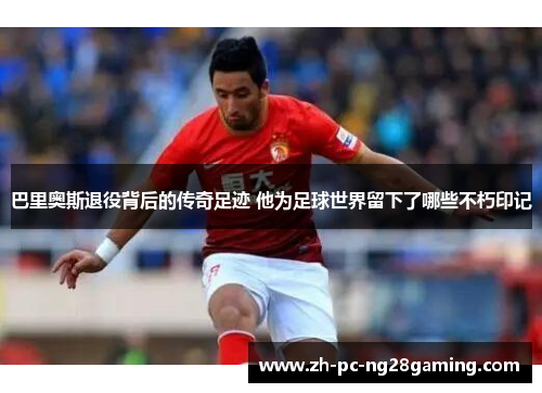 巴里奥斯退役背后的传奇足迹 他为足球世界留下了哪些不朽印记