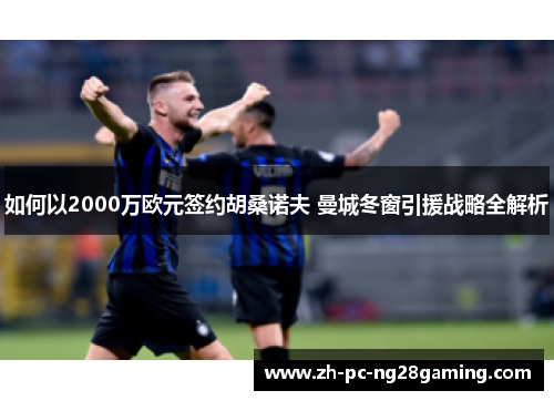如何以2000万欧元签约胡桑诺夫 曼城冬窗引援战略全解析