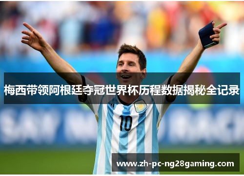 梅西带领阿根廷夺冠世界杯历程数据揭秘全记录