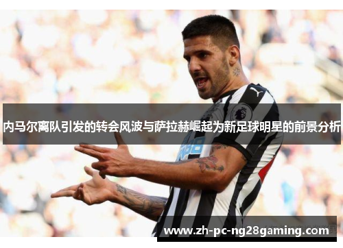 内马尔离队引发的转会风波与萨拉赫崛起为新足球明星的前景分析