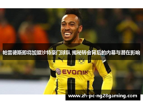 帕雷德斯即将加盟沙特豪门球队 揭秘转会背后的内幕与潜在影响