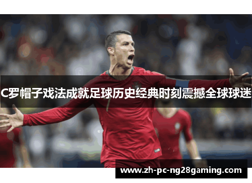 C罗帽子戏法成就足球历史经典时刻震撼全球球迷