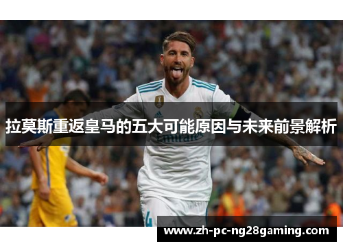拉莫斯重返皇马的五大可能原因与未来前景解析
