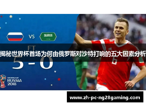 揭秘世界杯首场为何由俄罗斯对沙特打响的五大因素分析