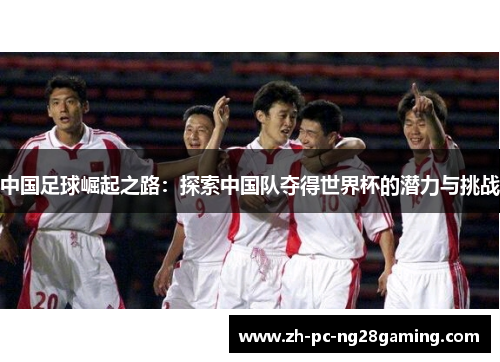 中国足球崛起之路：探索中国队夺得世界杯的潜力与挑战