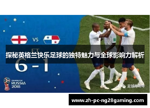 探秘英格兰快乐足球的独特魅力与全球影响力解析
