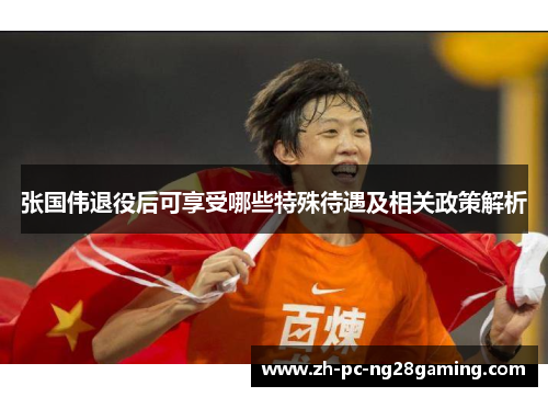 张国伟退役后可享受哪些特殊待遇及相关政策解析