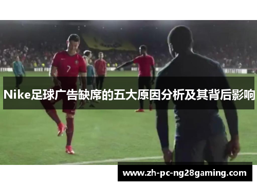 Nike足球广告缺席的五大原因分析及其背后影响