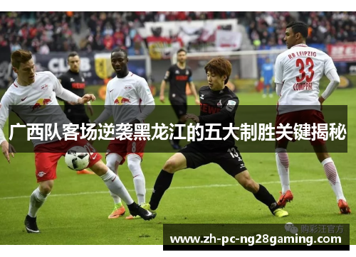 广西队客场逆袭黑龙江的五大制胜关键揭秘