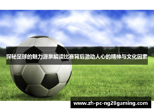 探秘足球的魅力源泉解读比赛背后激动人心的精神与文化因素