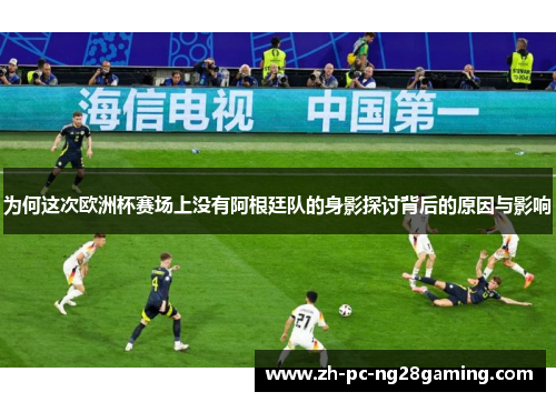 为何这次欧洲杯赛场上没有阿根廷队的身影探讨背后的原因与影响