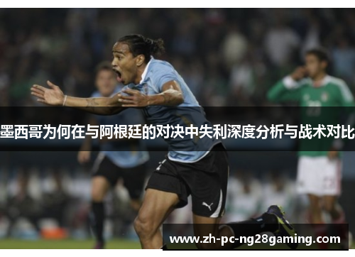 墨西哥为何在与阿根廷的对决中失利深度分析与战术对比