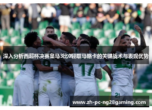 深入分析西超杯决赛皇马3比0轻取马略卡的关键战术与表现优势