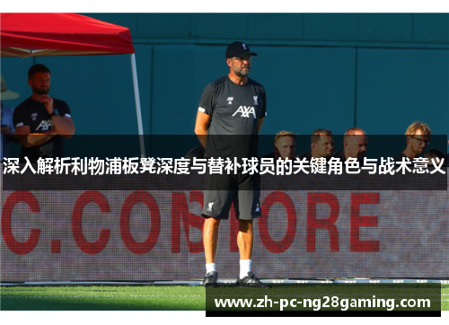 深入解析利物浦板凳深度与替补球员的关键角色与战术意义