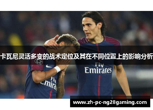 卡瓦尼灵活多变的战术定位及其在不同位置上的影响分析