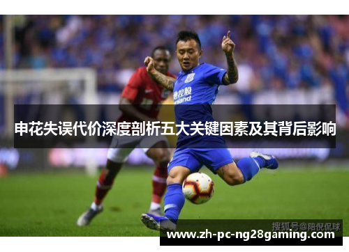 申花失误代价深度剖析五大关键因素及其背后影响