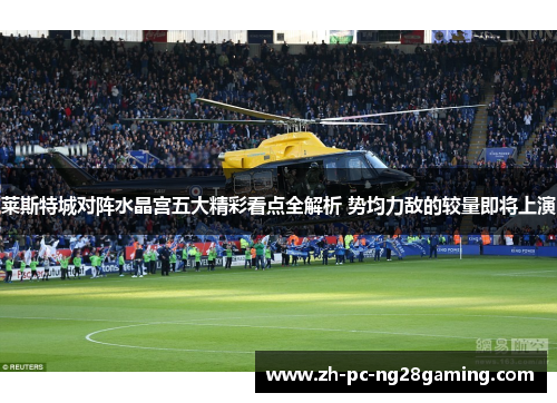 莱斯特城对阵水晶宫五大精彩看点全解析 势均力敌的较量即将上演 莱斯特城对阵水晶宫五大精彩看点全解析 势均力敌的较量即将上演