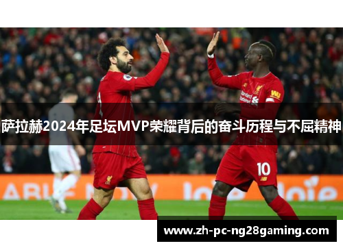 萨拉赫2024年足坛MVP荣耀背后的奋斗历程与不屈精神 萨拉赫2024年足坛MVP荣耀背后的奋斗历程与不屈精神