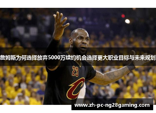 詹姆斯为何选择放弃5000万续约机会选择更大职业目标与未来规划 詹姆斯为何选择放弃5000万续约机会选择更大职业目标与未来规划