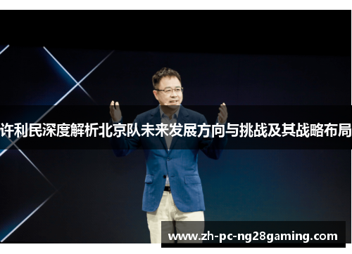 许利民深度解析北京队未来发展方向与挑战及其战略布局 许利民深度解析北京队未来发展方向与挑战及其战略布局