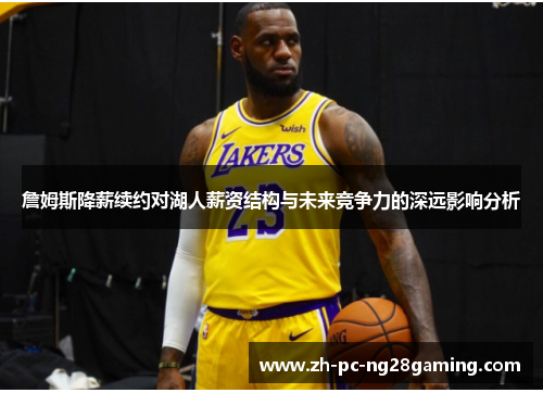 詹姆斯降薪续约对湖人薪资结构与未来竞争力的深远影响分析 詹姆斯降薪续约对湖人薪资结构与未来竞争力的深远影响分析