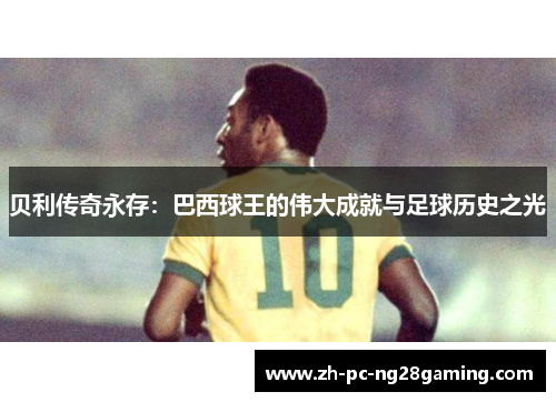 贝利传奇永存:巴西球王的伟大成就与足球历史之光 贝利传奇永存:巴西球王的伟大成就与足球历史之光