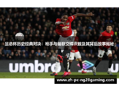 足总杯历史经典对决:枪手与曼联交锋次数及其背后故事揭秘 足总杯历史经典对决:枪手与曼联交锋次数及其背后故事揭秘