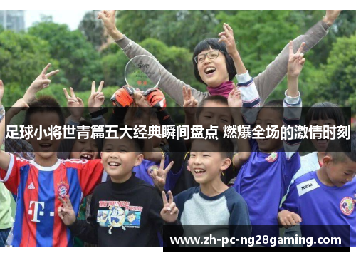 足球小将世青篇五大经典瞬间盘点 燃爆全场的激情时刻 足球小将世青篇五大经典瞬间盘点 燃爆全场的激情时刻