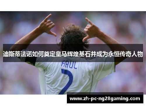 迪斯蒂法诺如何奠定皇马辉煌基石并成为永恒传奇人物