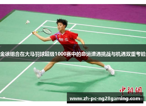 金徐组合在大马羽球超级1000赛中的命运遭遇挑战与机遇双重考验 金徐组合在大马羽球超级1000赛中的命运遭遇挑战与机遇双重考验