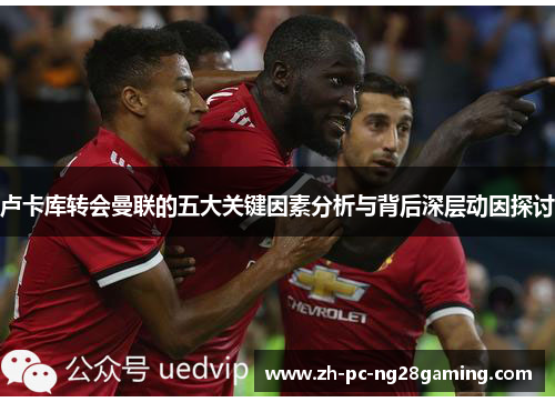 卢卡库转会曼联的五大关键因素分析与背后深层动因探讨
