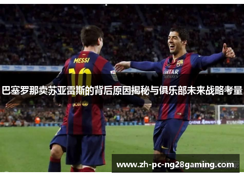 巴塞罗那卖苏亚雷斯的背后原因揭秘与俱乐部未来战略考量 巴塞罗那卖苏亚雷斯的背后原因揭秘与俱乐部未来战略考量