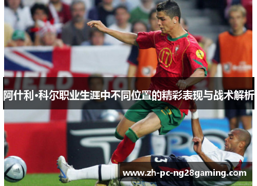 阿什利·科尔职业生涯中不同位置的精彩表现与战术解析
