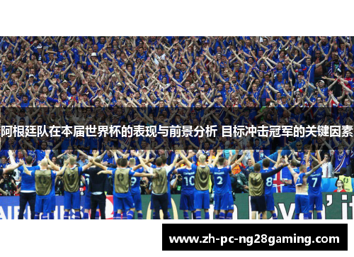 阿根廷队在本届世界杯的表现与前景分析 目标冲击冠军的关键因素