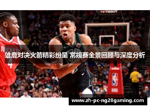 雄鹿对决火箭精彩纷呈 常规赛全景回顾与深度分析