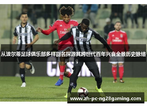 从波尔蒂足球俱乐部多样别名探源其跨世代百年兴衰全景历史脉络