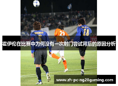 霍伊伦在比赛中为何没有一次射门尝试背后的原因分析