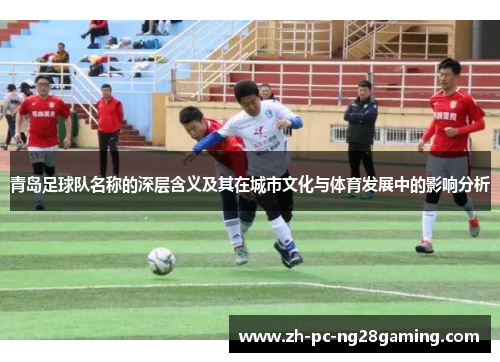 青岛足球队名称的深层含义及其在城市文化与体育发展中的影响分析