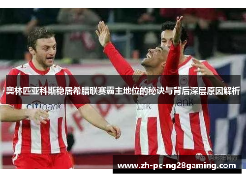 奥林匹亚科斯稳居希腊联赛霸主地位的秘诀与背后深层原因解析