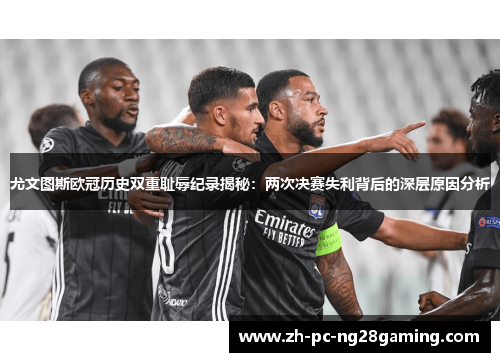 尤文图斯欧冠历史双重耻辱纪录揭秘：两次决赛失利背后的深层原因分析