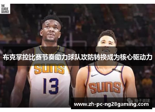 布克掌控比赛节奏助力球队攻防转换成为核心驱动力