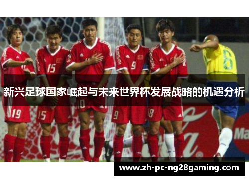 新兴足球国家崛起与未来世界杯发展战略的机遇分析