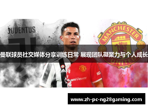 曼联球员社交媒体分享训练日常 展现团队凝聚力与个人成长