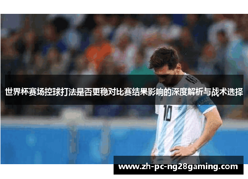 世界杯赛场控球打法是否更稳对比赛结果影响的深度解析与战术选择